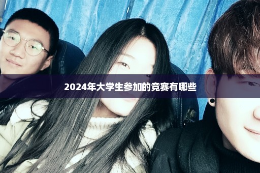 2024年大学生参加的竞赛有哪些