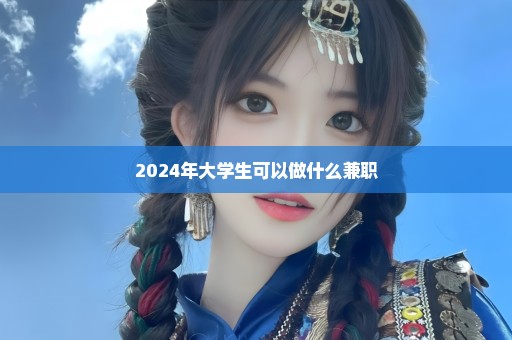 2024年大学生可以做什么兼职