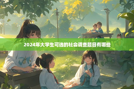 2024年大学生可选的社会调查题目有哪些