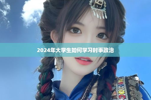 2024年大学生如何学习时事政治