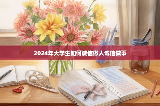 2024年大学生如何诚信做人诚信做事