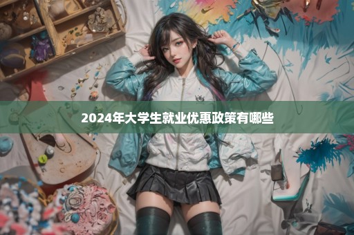 2024年大学生就业优惠政策有哪些