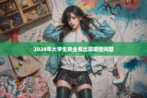 2024年大学生就业易出现哪些问题