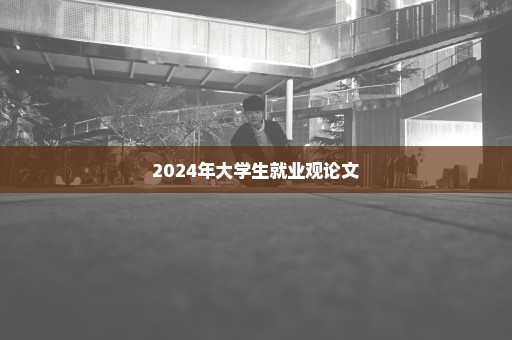 2024年大学生就业观论文