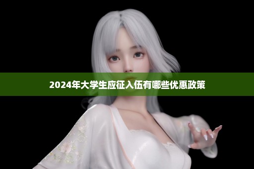 2024年大学生应征入伍有哪些优惠政策