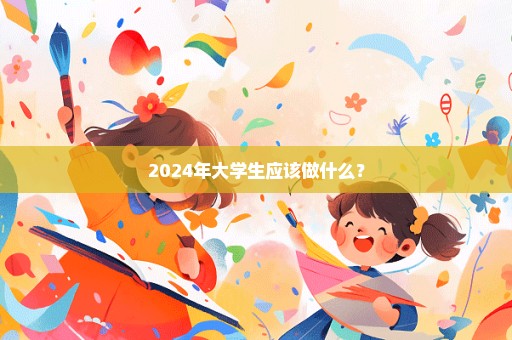 2024年大学生应该做什么？