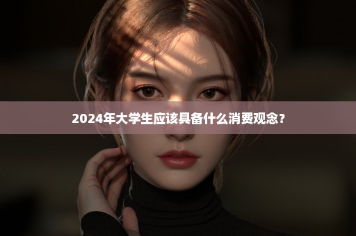 2024年大学生应该具备什么消费观念？