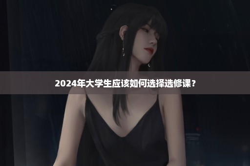 2024年大学生应该如何选择选修课？