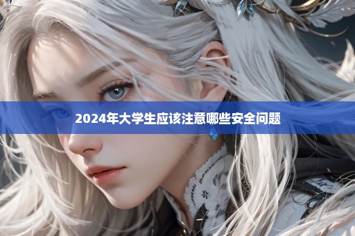 2024年大学生应该注意哪些安全问题