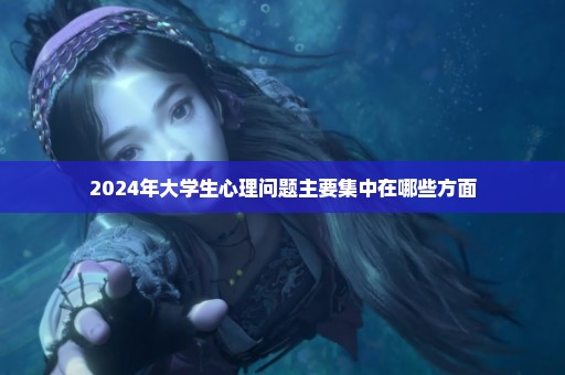 2024年大学生心理问题主要集中在哪些方面