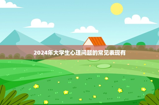 2024年大学生心理问题的常见表现有