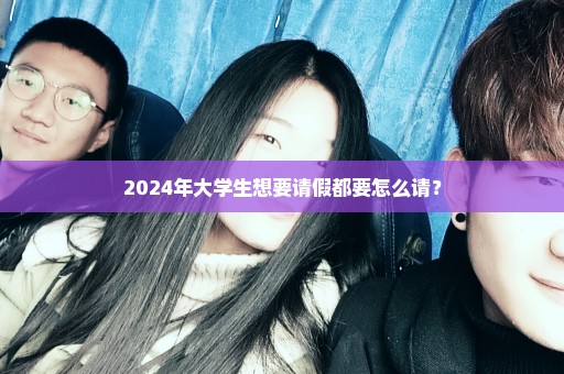 2024年大学生想要请假都要怎么请？