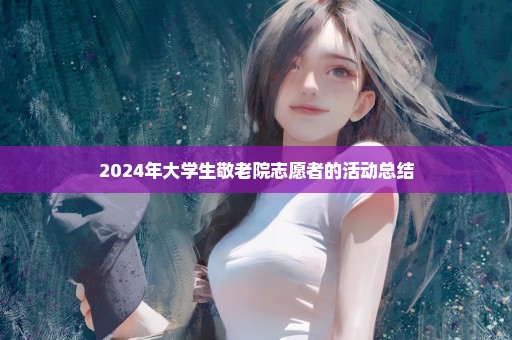 2024年大学生敬老院志愿者的活动总结