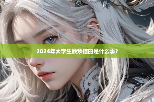 2024年大学生最烦恼的是什么事？