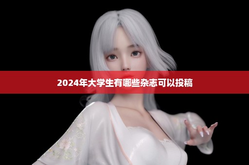 2024年大学生有哪些杂志可以投稿