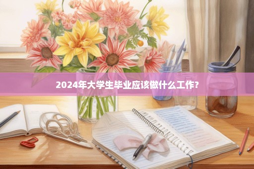 2024年大学生毕业应该做什么工作？