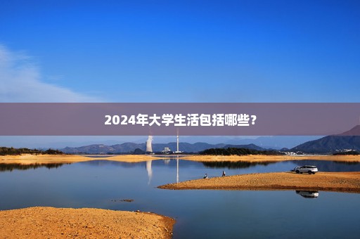 2024年大学生活包括哪些？