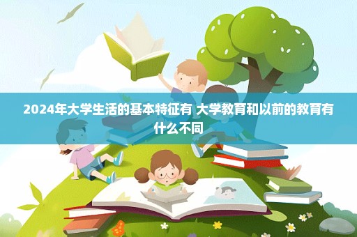 2024年大学生活的基本特征有 大学教育和以前的教育有什么不同