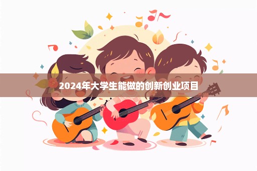 2024年大学生能做的创新创业项目