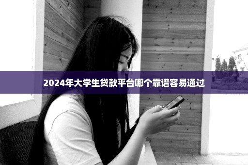 2024年大学生贷款平台哪个靠谱容易通过