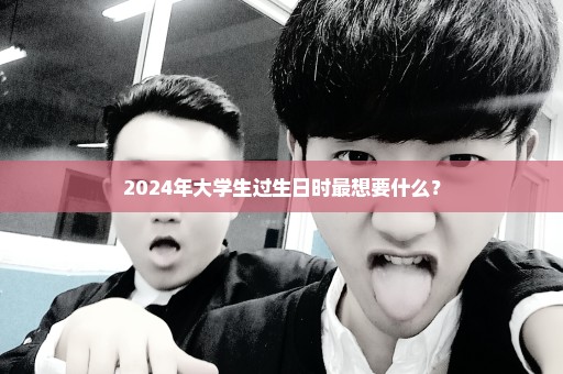 2024年大学生过生日时最想要什么？