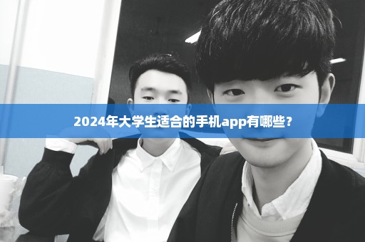 2024年大学生适合的手机app有哪些？