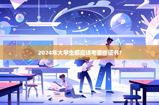 2024年大学生都应该考哪些证书?