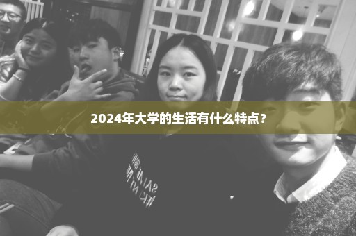 2024年大学的生活有什么特点？