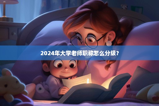 2024年大学老师职称怎么分级？