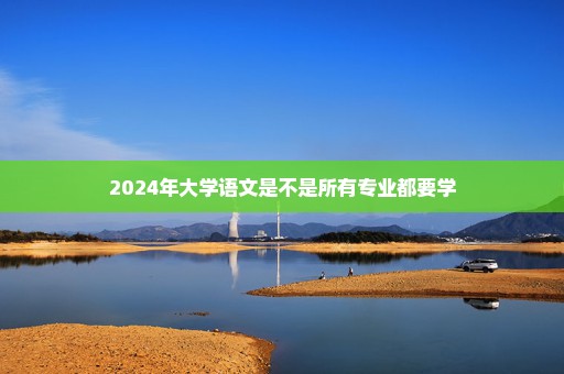 2024年大学语文是不是所有专业都要学