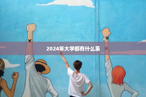 2024年大学都有什么系