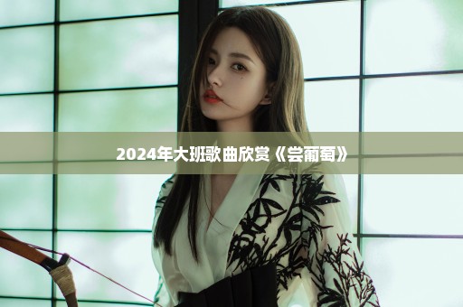 2024年大班歌曲欣赏《尝葡萄》