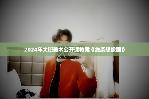 2024年大班美术公开课教案《线条想像画》