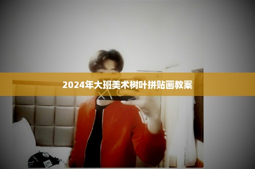 2024年大班美术树叶拼贴画教案