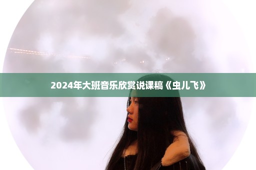 2024年大班音乐欣赏说课稿《虫儿飞》