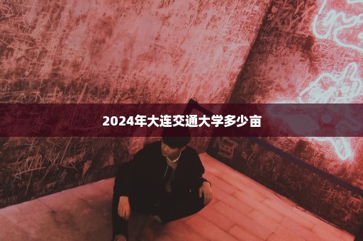 2024年大连交通大学多少亩