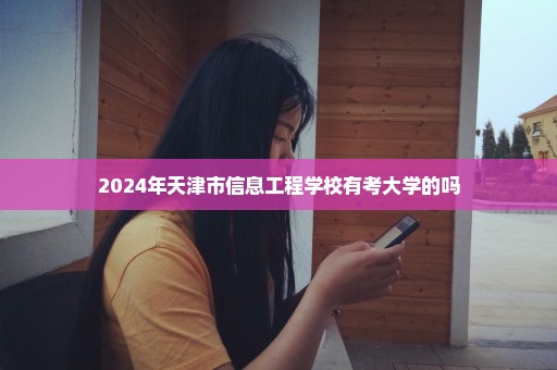 2024年天津市信息工程学校有考大学的吗