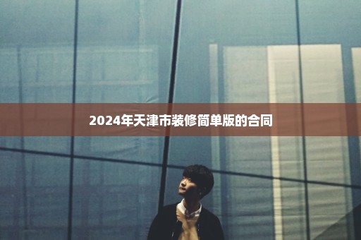 2024年天津市装修简单版的合同