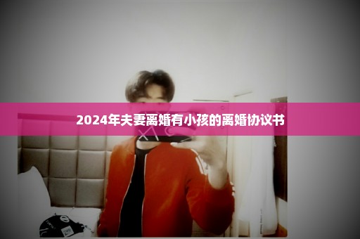 2024年夫妻离婚有小孩的离婚协议书