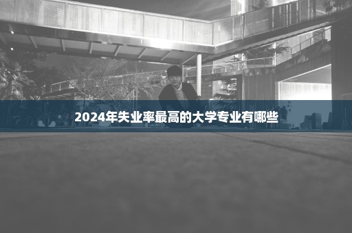 2024年失业率最高的大学专业有哪些