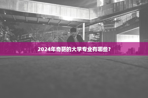 2024年奇葩的大学专业有哪些？