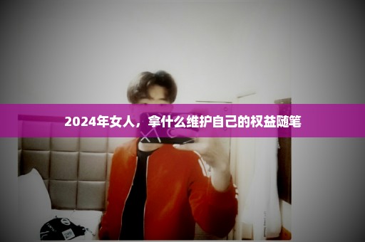 2024年女人，拿什么维护自己的权益随笔