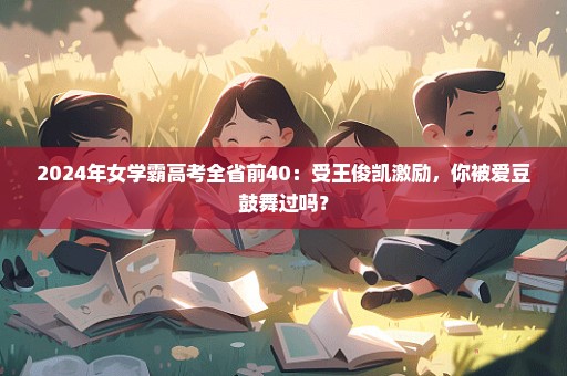 2024年女学霸高考全省前40：受王俊凯激励，你被爱豆鼓舞过吗？