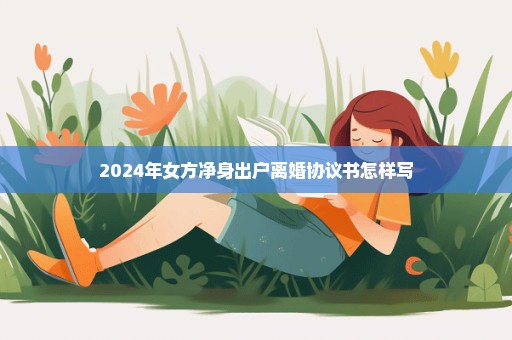 2024年女方净身出户离婚协议书怎样写