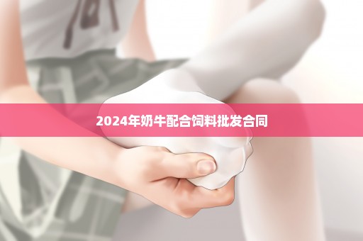 2024年奶牛配合饲料批发合同