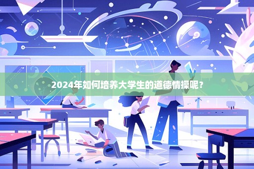 2024年如何培养大学生的道德情操呢？