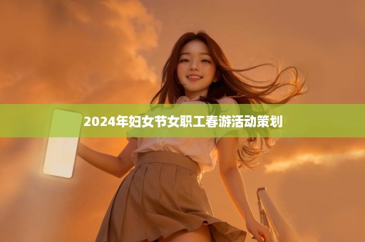 2024年妇女节女职工春游活动策划