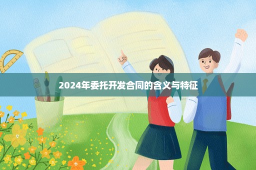 2024年委托开发合同的含义与特征