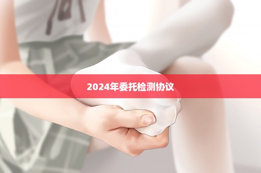 2024年委托检测协议