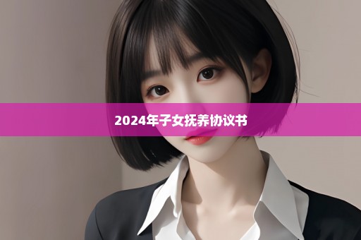 2024年子女抚养协议书